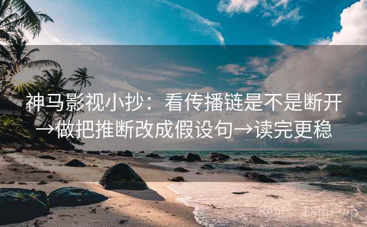 神马影视小抄:看传播链是不是断开→做把推断改成假设句→读完更稳 神马影视小抄:看传播链是不是断开→做把推断改成假设句→读完更稳
