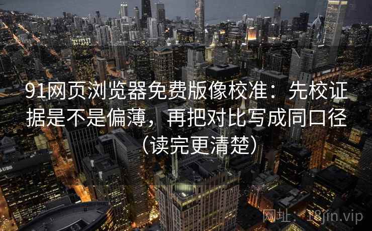91网页浏览器免费版像校准：先校证据是不是偏薄，再把对比写成同口径（读完更清楚）