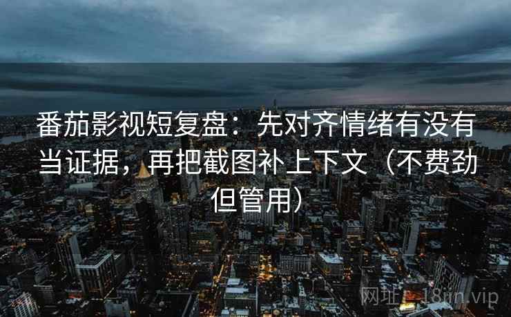 番茄影视短复盘:先对齐情绪有没有当证据,再把截图补上下文(不费劲但管用) 番茄影视短复盘:先对齐情绪有没有当证据,再把截图补上下文(不费劲但管用)