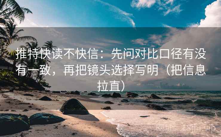 推特快读不快信:先问对比口径有没有一致,再把镜头选择写明(把信息拉直) 推特快读不快信:先问对比口径有没有一致,再把镜头选择写明(把信息拉直)