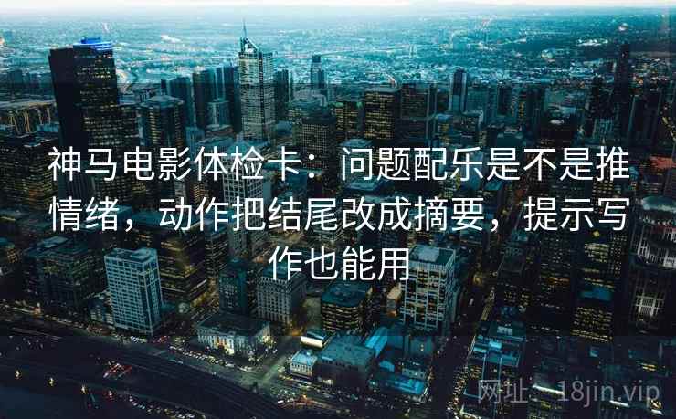 神马电影体检卡：问题配乐是不是推情绪，动作把结尾改成摘要，提示写作也能用