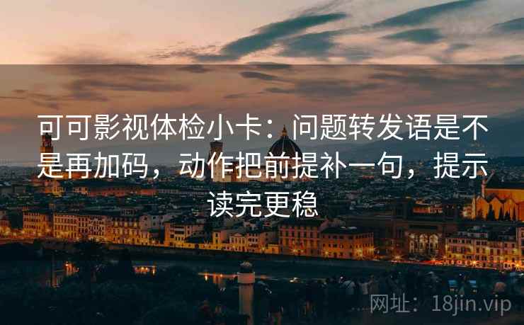 可可影视体检小卡：问题转发语是不是再加码，动作把前提补一句，提示读完更稳