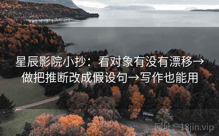 星辰影院小抄：看对象有没有漂移→做把推断改成假设句→写作也能用