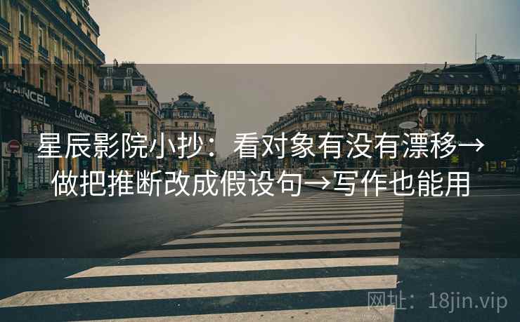 星辰影院小抄：看对象有没有漂移→做把推断改成假设句→写作也能用