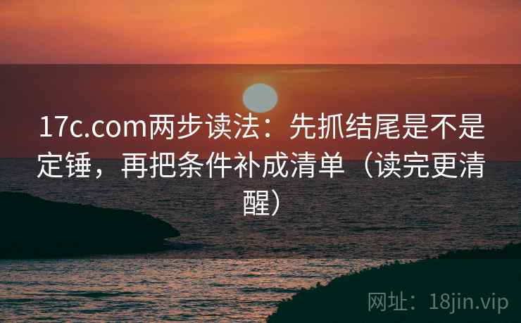17c.com两步读法：先抓结尾是不是定锤，再把条件补成清单（读完更清醒）