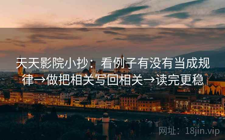 天天影院小抄：看例子有没有当成规律→做把相关写回相关→读完更稳