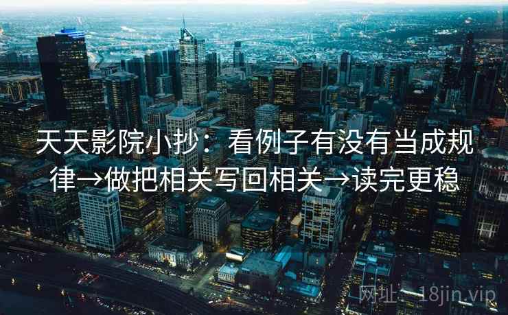 天天影院小抄：看例子有没有当成规律→做把相关写回相关→读完更稳
