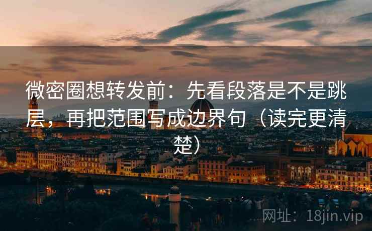 微密圈想转发前:先看段落是不是跳层,再把范围写成边界句(读完更清楚) 微密圈想转发前:先看段落是不是跳层,再把范围写成边界句(读完更清楚)