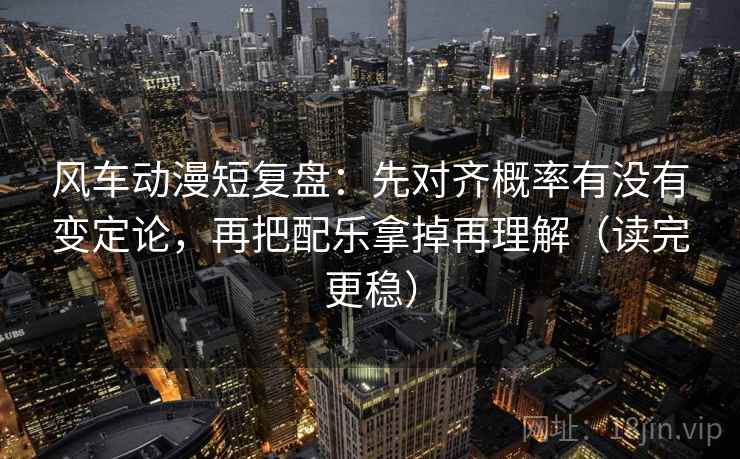 风车动漫短复盘：先对齐概率有没有变定论，再把配乐拿掉再理解（读完更稳）