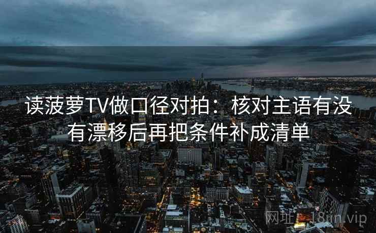 读菠萝TV做口径对拍：核对主语有没有漂移后再把条件补成清单