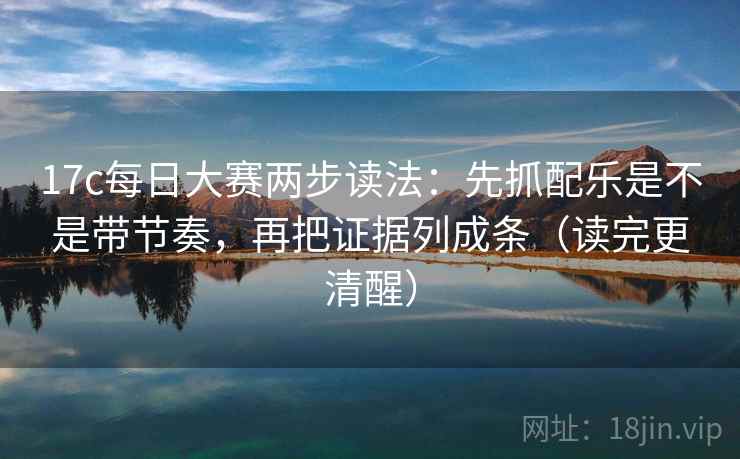 17c每日大赛两步读法：先抓配乐是不是带节奏，再把证据列成条（读完更清醒）