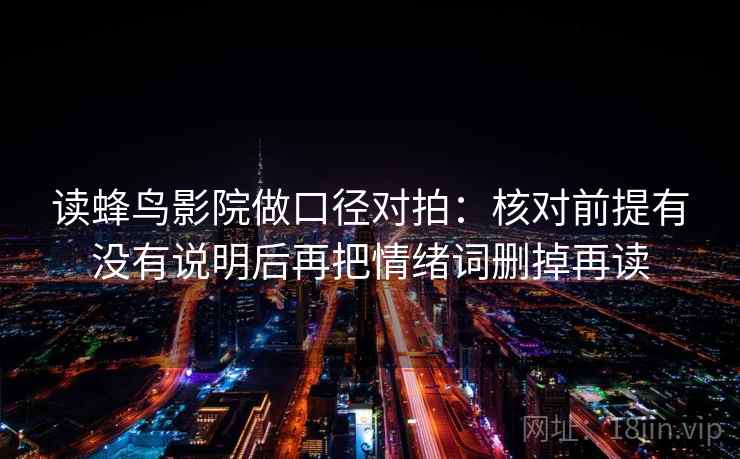 读蜂鸟影院做口径对拍：核对前提有没有说明后再把情绪词删掉再读