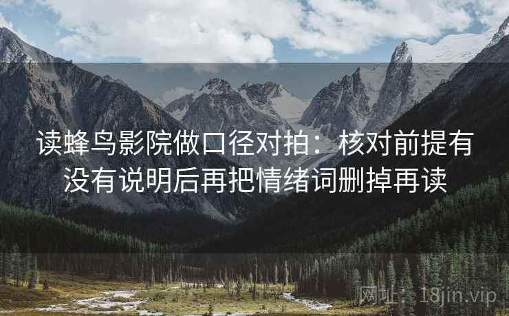 读蜂鸟影院做口径对拍：核对前提有没有说明后再把情绪词删掉再读