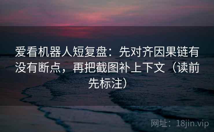 爱看机器人短复盘:先对齐因果链有没有断点,再把截图补上下文(读前先标注) 爱看机器人短复盘:先对齐因果链有没有断点,再把截图补上下文(读前先标注)
