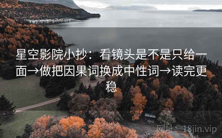 星空影院小抄：看镜头是不是只给一面→做把因果词换成中性词→读完更稳