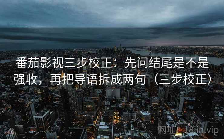 番茄影视三步校正：先问结尾是不是强收，再把导语拆成两句（三步校正）