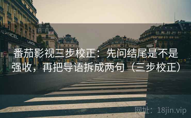 番茄影视三步校正：先问结尾是不是强收，再把导语拆成两句（三步校正）