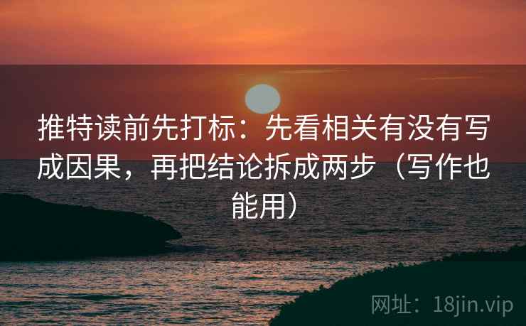 推特读前先打标:先看相关有没有写成因果,再把结论拆成两步(写作也能用) 推特读前先打标:先看相关有没有写成因果,再把结论拆成两步(写作也能用)