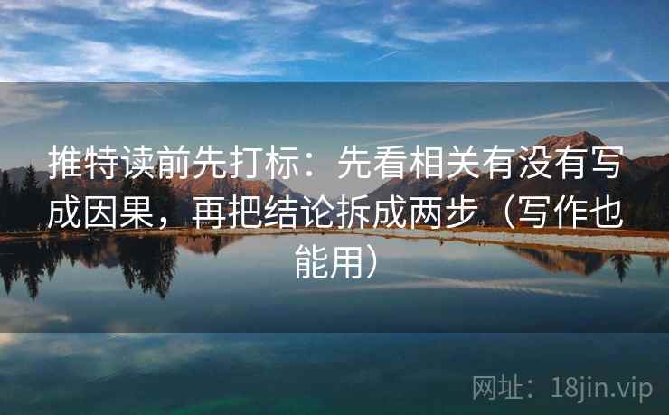 推特读前先打标:先看相关有没有写成因果,再把结论拆成两步(写作也能用) 推特读前先打标:先看相关有没有写成因果,再把结论拆成两步(写作也能用)