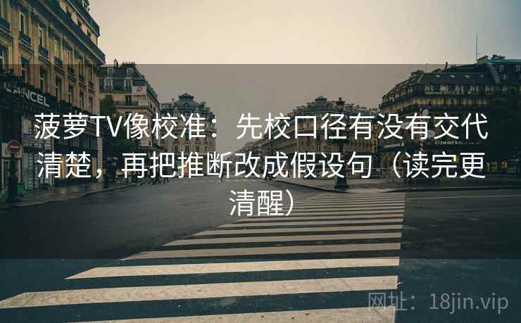 菠萝TV像校准:先校口径有没有交代清楚,再把推断改成假设句(读完更清醒) 菠萝TV像校准:先校口径有没有交代清楚,再把推断改成假设句(读完更清醒)