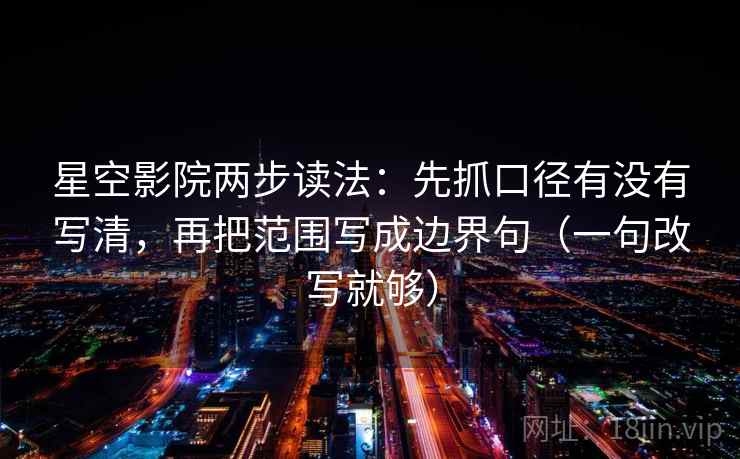 星空影院两步读法:先抓口径有没有写清,再把范围写成边界句(一句改写就够) 星空影院两步读法:先抓口径有没有写清,再把范围写成边界句(一句改写就够)