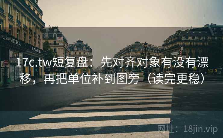 17c.tw短复盘:先对齐对象有没有漂移,再把单位补到图旁(读完更稳) 17c.tw短复盘:先对齐对象有没有漂移,再把单位补到图旁(读完更稳)
