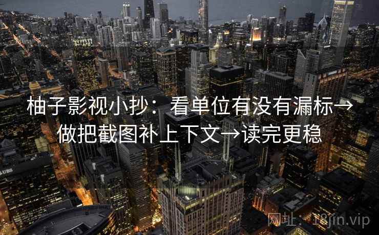 柚子影视小抄：看单位有没有漏标→做把截图补上下文→读完更稳