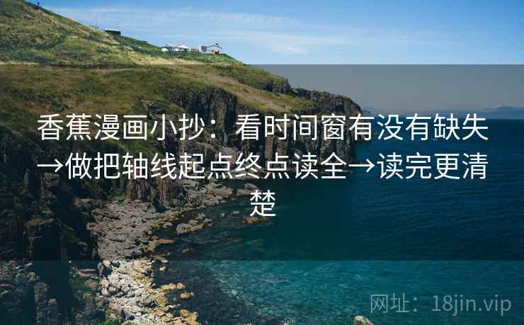 香蕉漫画小抄:看时间窗有没有缺失→做把轴线起点终点读全→读完更清楚 香蕉漫画小抄:看时间窗有没有缺失→做把轴线起点终点读全→读完更清楚
