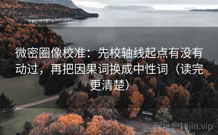 微密圈像校准:先校轴线起点有没有动过,再把因果词换成中性词(读完更清楚) 微密圈像校准:先校轴线起点有没有动过,再把因果词换成中性词(读完更清楚)