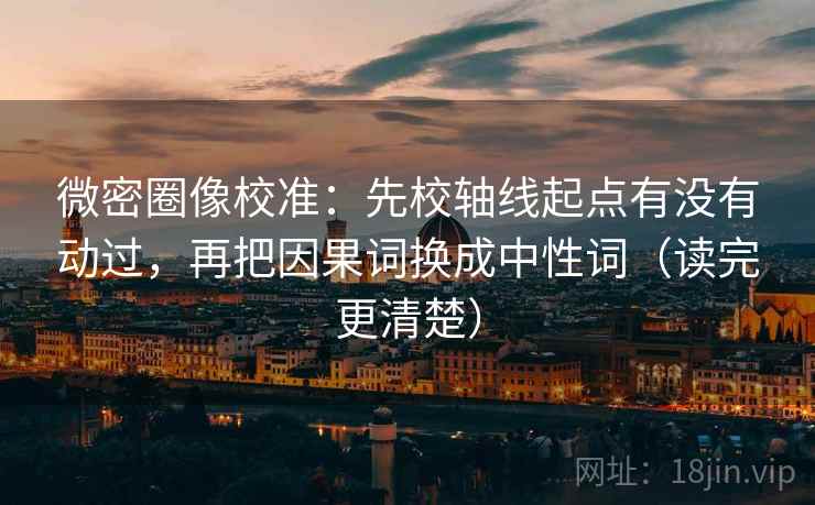 微密圈像校准:先校轴线起点有没有动过,再把因果词换成中性词(读完更清楚) 微密圈像校准:先校轴线起点有没有动过,再把因果词换成中性词(读完更清楚)