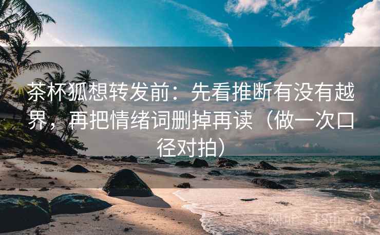 茶杯狐想转发前:先看推断有没有越界,再把情绪词删掉再读(做一次口径对拍) 茶杯狐想转发前:先看推断有没有越界,再把情绪词删掉再读(做一次口径对拍)