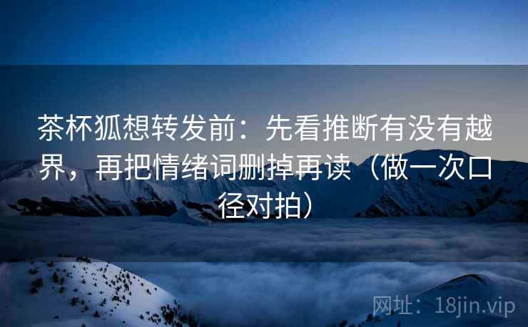 茶杯狐想转发前:先看推断有没有越界,再把情绪词删掉再读(做一次口径对拍) 茶杯狐想转发前:先看推断有没有越界,再把情绪词删掉再读(做一次口径对拍)