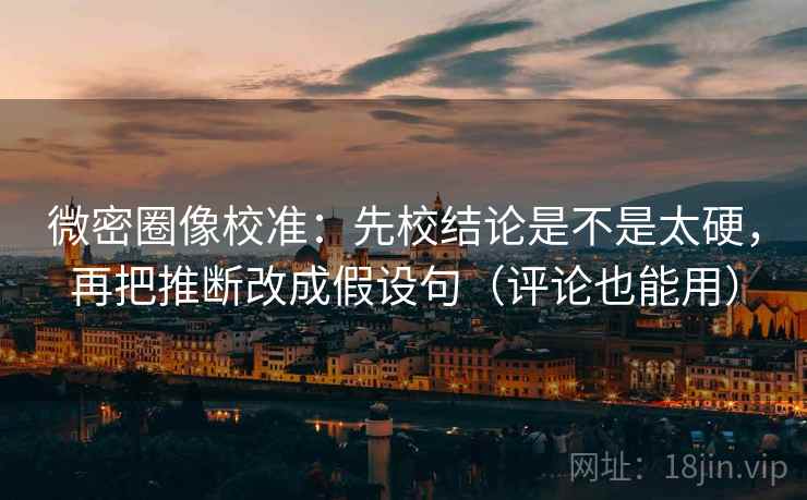 微密圈像校准:先校结论是不是太硬,再把推断改成假设句(评论也能用) 微密圈像校准:先校结论是不是太硬,再把推断改成假设句(评论也能用)