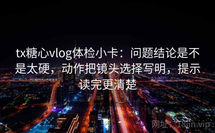 tx糖心vlog体检小卡:问题结论是不是太硬,动作把镜头选择写明,提示读完更清楚 tx糖心vlog体检小卡:问题结论是不是太硬,动作把镜头选择写明,提示读完更清楚