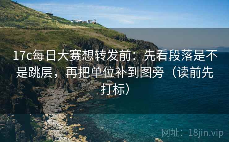 17c每日大赛想转发前:先看段落是不是跳层,再把单位补到图旁(读前先打标) 17c每日大赛想转发前:先看段落是不是跳层,再把单位补到图旁(读前先打标)