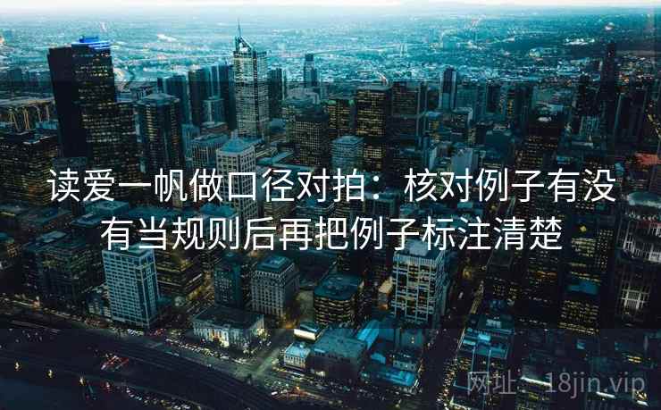 读爱一帆做口径对拍:核对例子有没有当规则后再把例子标注清楚 读爱一帆做口径对拍:核对例子有没有当规则后再把例子标注清楚