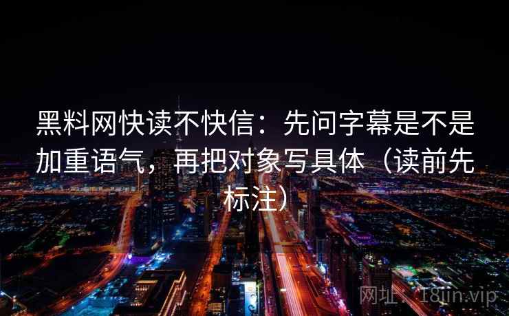 黑料网快读不快信:先问字幕是不是加重语气,再把对象写具体(读前先标注) 黑料网快读不快信:先问字幕是不是加重语气,再把对象写具体(读前先标注)