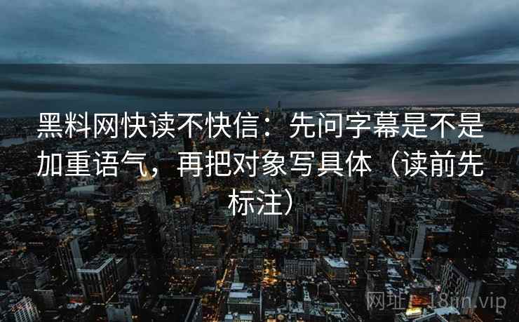 黑料网快读不快信:先问字幕是不是加重语气,再把对象写具体(读前先标注) 黑料网快读不快信:先问字幕是不是加重语气,再把对象写具体(读前先标注)