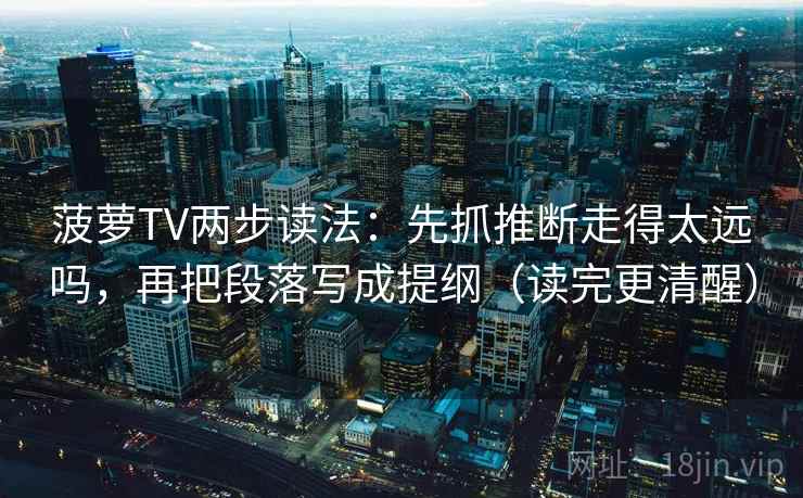 菠萝TV两步读法:先抓推断走得太远吗,再把段落写成提纲(读完更清醒) 菠萝TV两步读法:先抓推断走得太远吗,再把段落写成提纲(读完更清醒)