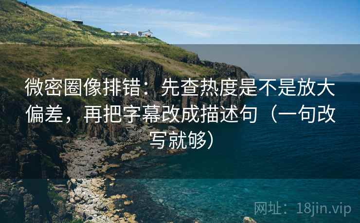微密圈像排错:先查热度是不是放大偏差,再把字幕改成描述句(一句改写就够) 微密圈像排错:先查热度是不是放大偏差,再把字幕改成描述句(一句改写就够)