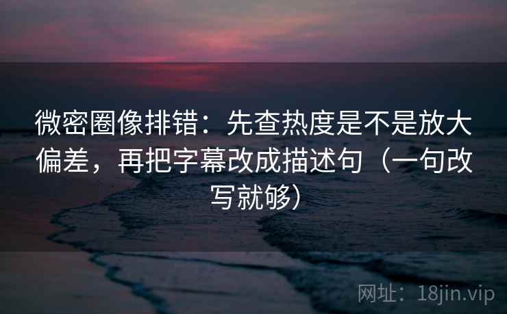 微密圈像排错:先查热度是不是放大偏差,再把字幕改成描述句(一句改写就够) 微密圈像排错:先查热度是不是放大偏差,再把字幕改成描述句(一句改写就够)