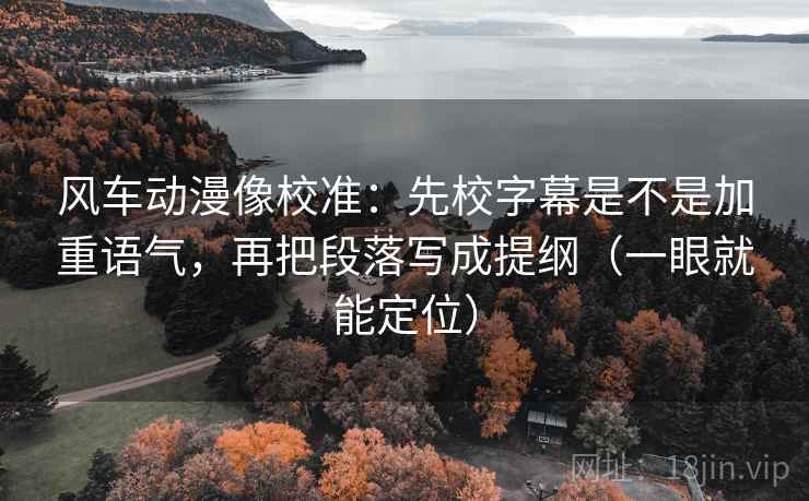 风车动漫像校准:先校字幕是不是加重语气,再把段落写成提纲(一眼就能定位) 风车动漫像校准:先校字幕是不是加重语气,再把段落写成提纲(一眼就能定位)