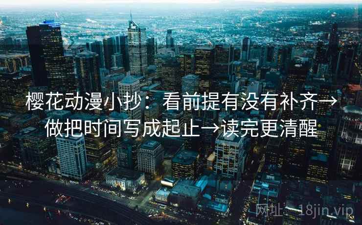 樱花动漫小抄:看前提有没有补齐→做把时间写成起止→读完更清醒 樱花动漫小抄:看前提有没有补齐→做把时间写成起止→读完更清醒