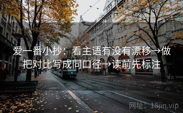 爱一番小抄:看主语有没有漂移→做把对比写成同口径→读前先标注 爱一番小抄:看主语有没有漂移→做把对比写成同口径→读前先标注