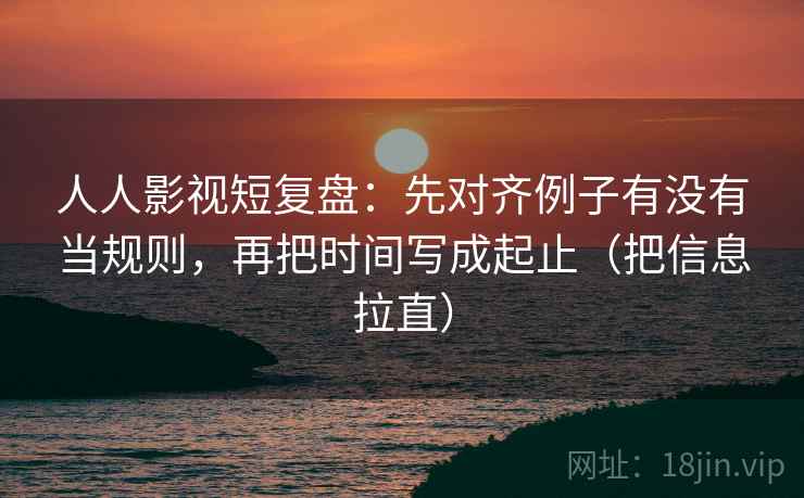 人人影视短复盘:先对齐例子有没有当规则,再把时间写成起止(把信息拉直) 人人影视短复盘:先对齐例子有没有当规则,再把时间写成起止(把信息拉直)