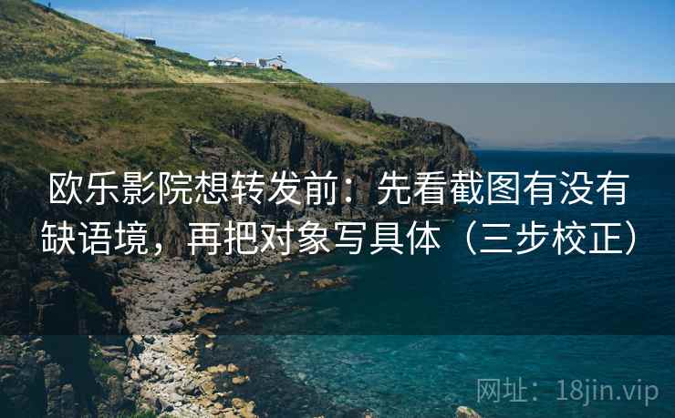 欧乐影院想转发前:先看截图有没有缺语境,再把对象写具体(三步校正) 欧乐影院想转发前:先看截图有没有缺语境,再把对象写具体(三步校正)
