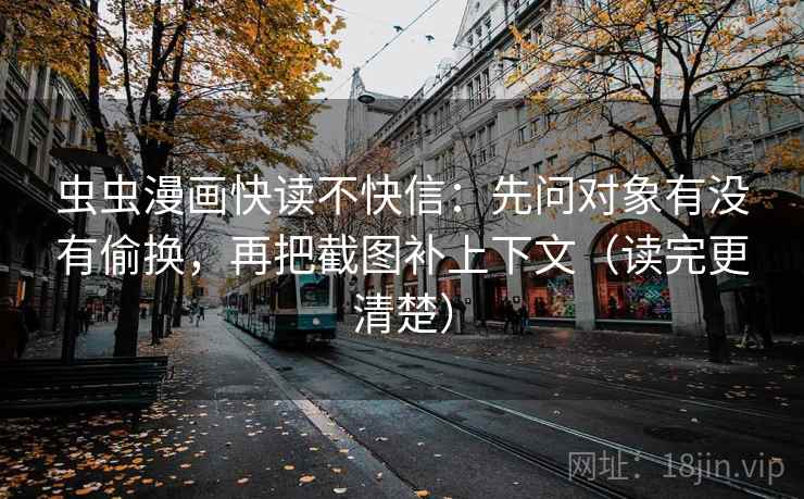 虫虫漫画快读不快信:先问对象有没有偷换,再把截图补上下文(读完更清楚) 虫虫漫画快读不快信:先问对象有没有偷换,再把截图补上下文(读完更清楚)