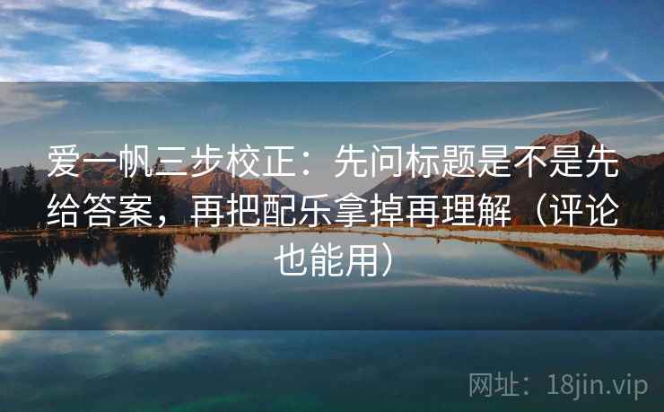 爱一帆三步校正:先问标题是不是先给答案,再把配乐拿掉再理解(评论也能用) 爱一帆三步校正:先问标题是不是先给答案,再把配乐拿掉再理解(评论也能用)