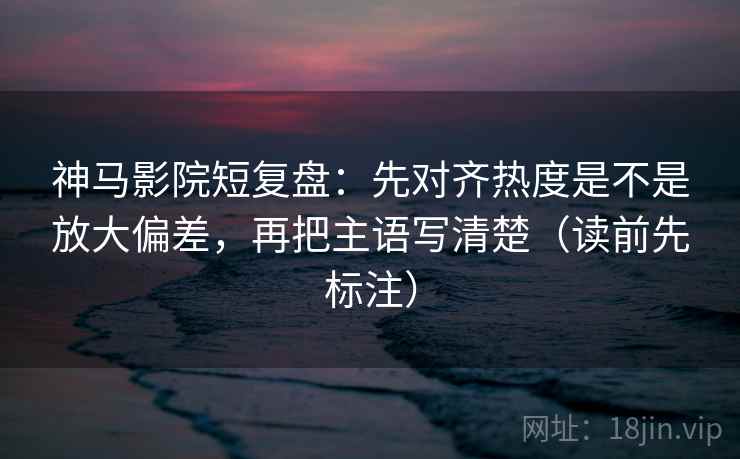 神马影院短复盘:先对齐热度是不是放大偏差,再把主语写清楚(读前先标注) 神马影院短复盘:先对齐热度是不是放大偏差,再把主语写清楚(读前先标注)