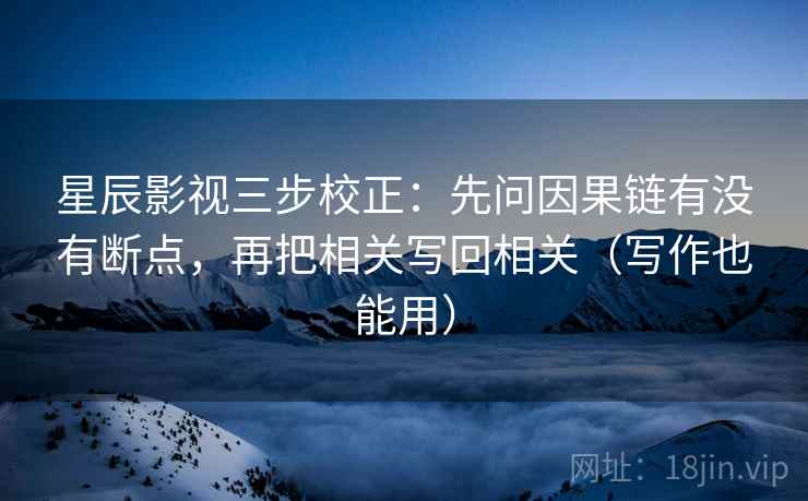 星辰影视三步校正:先问因果链有没有断点,再把相关写回相关(写作也能用) 星辰影视三步校正:先问因果链有没有断点,再把相关写回相关(写作也能用)